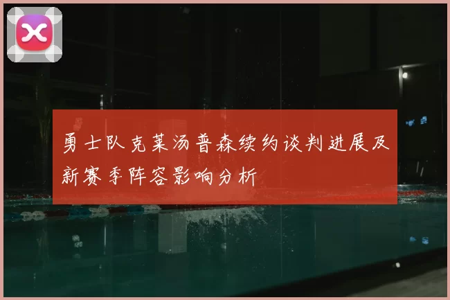 勇士队克莱汤普森续约谈判进展及新赛季阵容影响分析