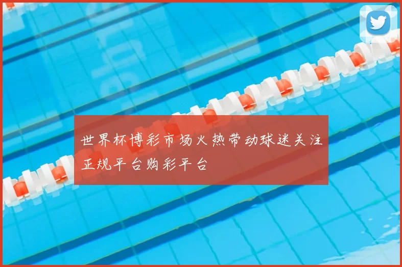 世界杯博彩市场火热带动球迷关注正规平台购彩平台