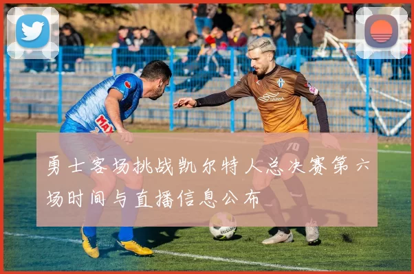 勇士客场挑战凯尔特人总决赛第六场时间与直播信息公布