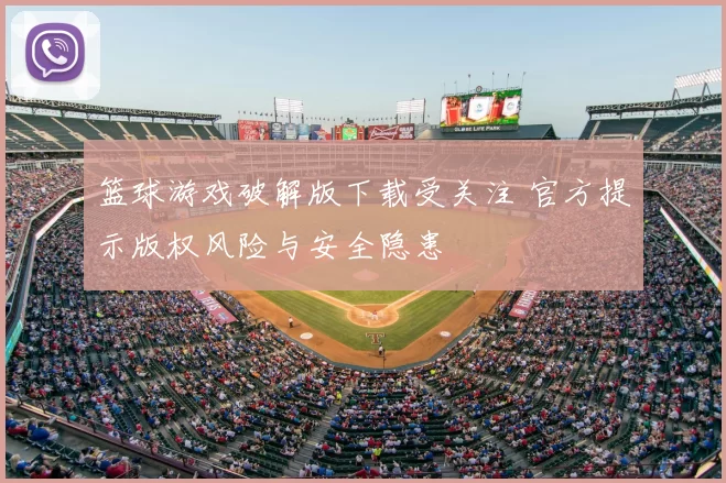 篮球游戏破解版下载受关注 官方提示版权风险与安全隐患