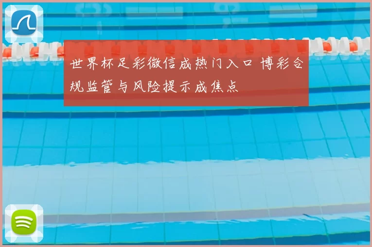 世界杯足彩微信成热门入口 博彩合规监管与风险提示成焦点