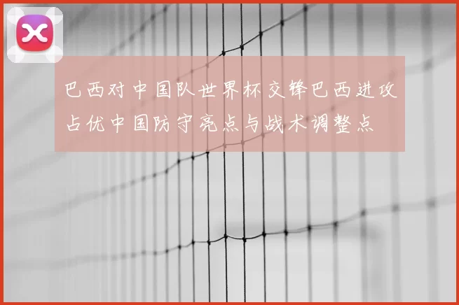 巴西对中国队世界杯交锋巴西进攻占优中国防守亮点与战术调整点