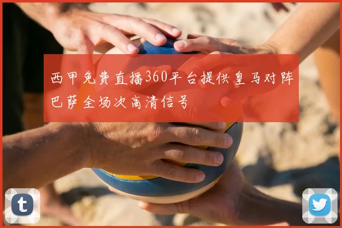 西甲免费直播360平台提供皇马对阵巴萨全场次高清信号