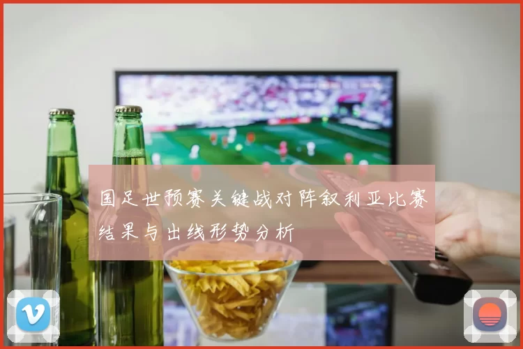 国足世预赛关键战对阵叙利亚比赛结果与出线形势分析