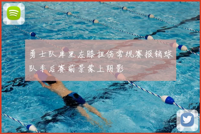勇士队库里左膝扭伤常规赛报销球队季后赛前景蒙上阴影