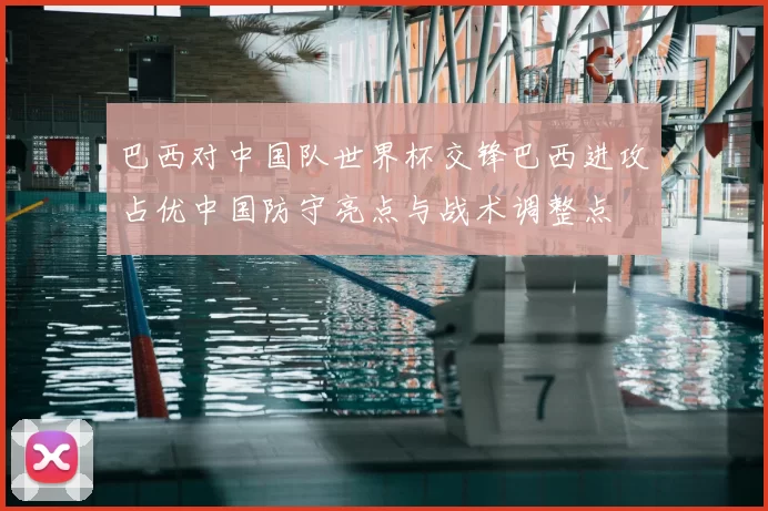 巴西对中国队世界杯交锋巴西进攻占优中国防守亮点与战术调整点