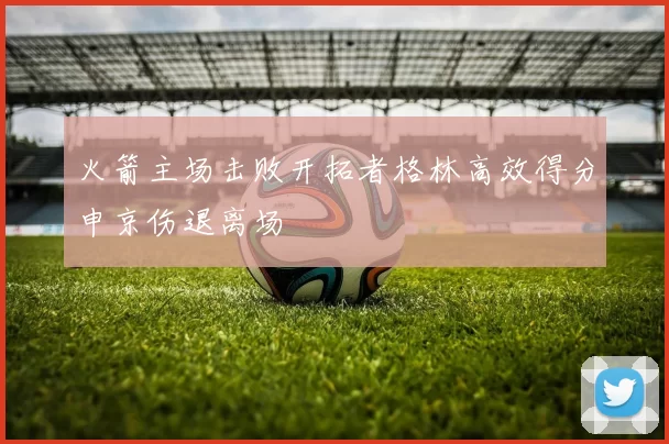 火箭主场击败开拓者格林高效得分申京伤退离场