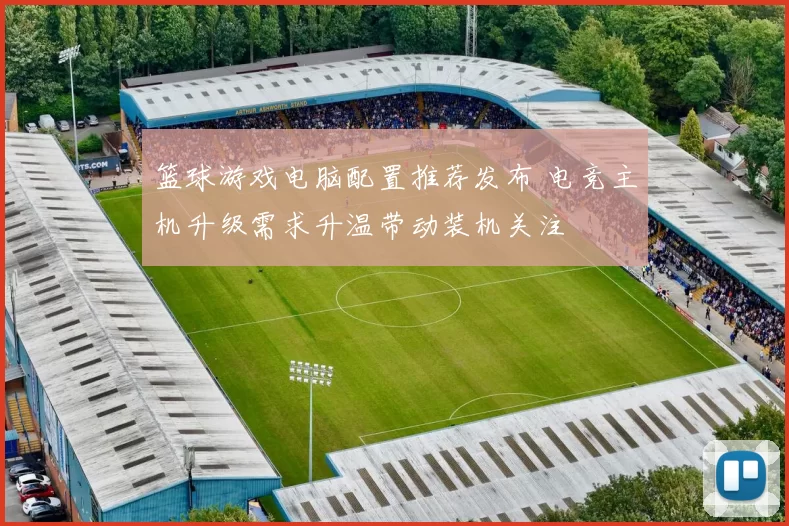 篮球游戏电脑配置推荐发布 电竞主机升级需求升温带动装机关注