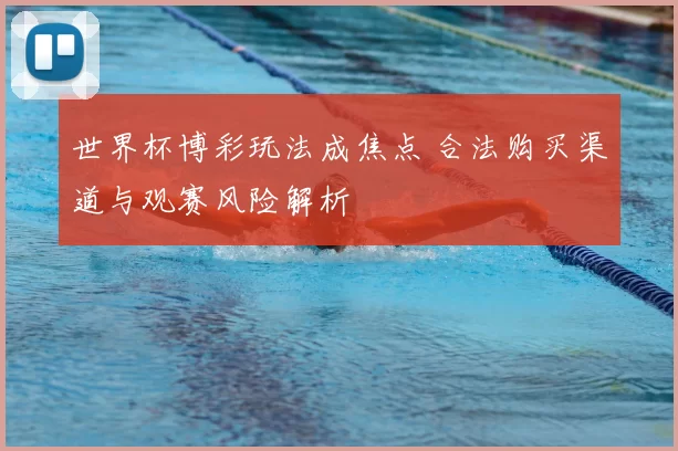 世界杯博彩玩法成焦点 合法购买渠道与观赛风险解析