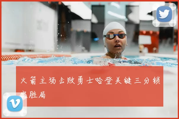 火箭主场击败勇士哈登关键三分锁定胜局