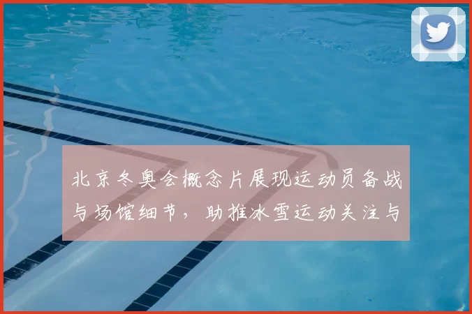 北京冬奥会概念片展现运动员备战与场馆细节,助推冰雪运动关注与参与