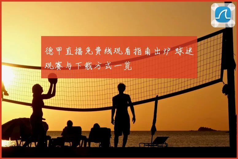 德甲直播免费线观看指南出炉 球迷观赛与下载方式一览