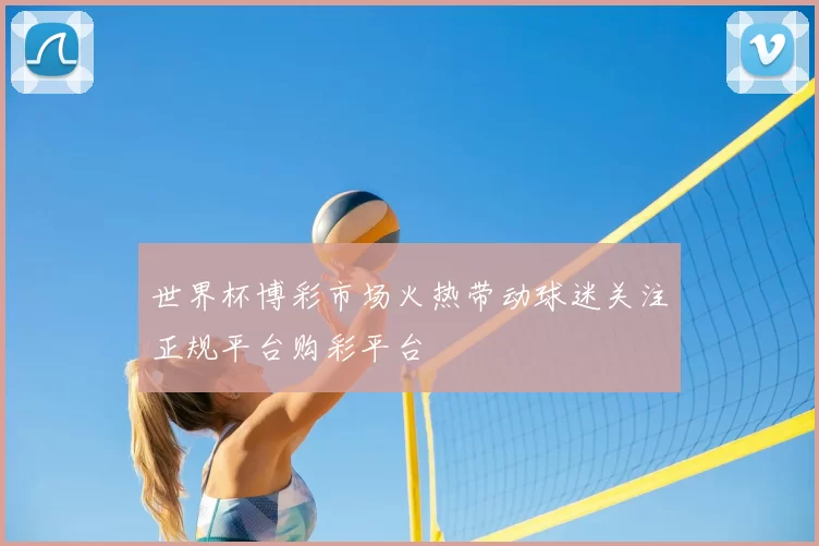 世界杯博彩市场火热带动球迷关注正规平台购彩平台
