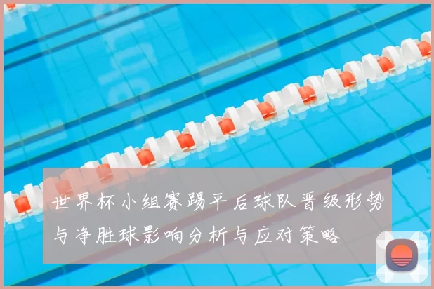 世界杯小组赛踢平后球队晋级形势与净胜球影响分析与应对策略