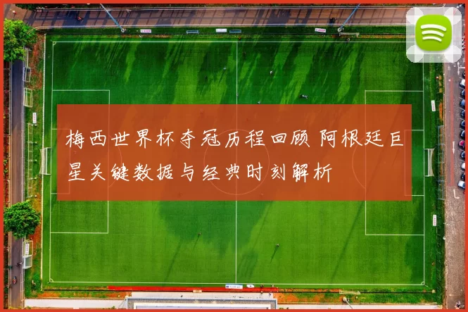 梅西世界杯夺冠历程回顾 阿根廷巨星关键数据与经典时刻解析