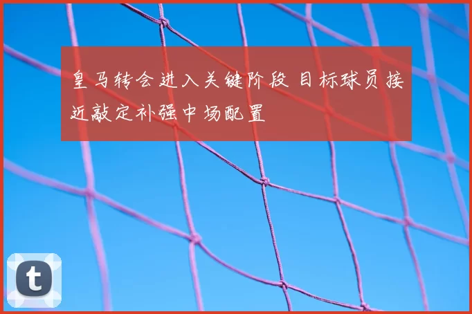 皇马转会进入关键阶段 目标球员接近敲定补强中场配置