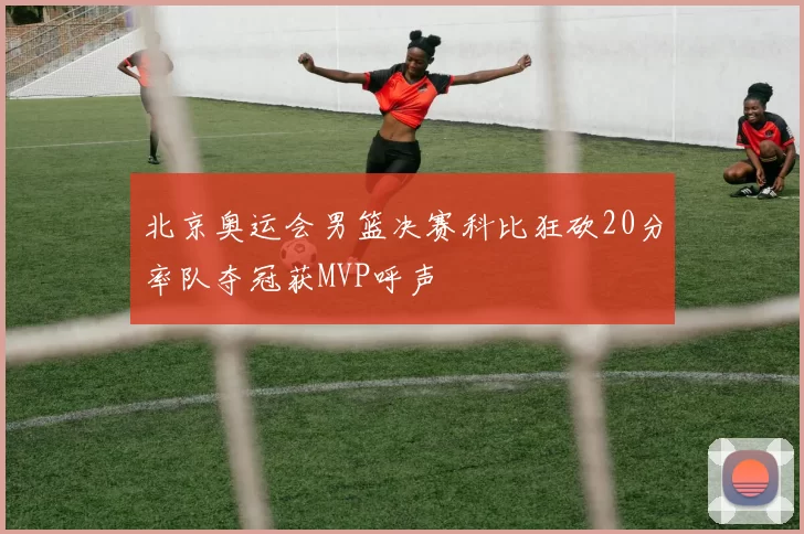 北京奥运会男篮决赛科比狂砍20分率队夺冠获MVP呼声