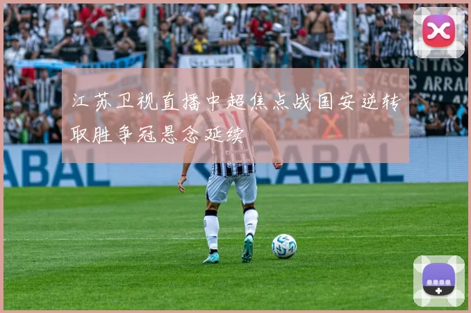 江苏卫视直播中超焦点战国安逆转取胜争冠悬念延续
