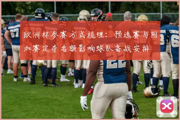 欧洲杯参赛方式梳理：预选赛与附加赛定夺名额影响球队备战安排