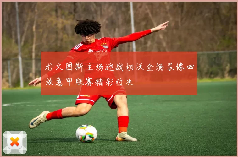 尤文图斯主场迎战切沃全场录像回放意甲联赛精彩对决