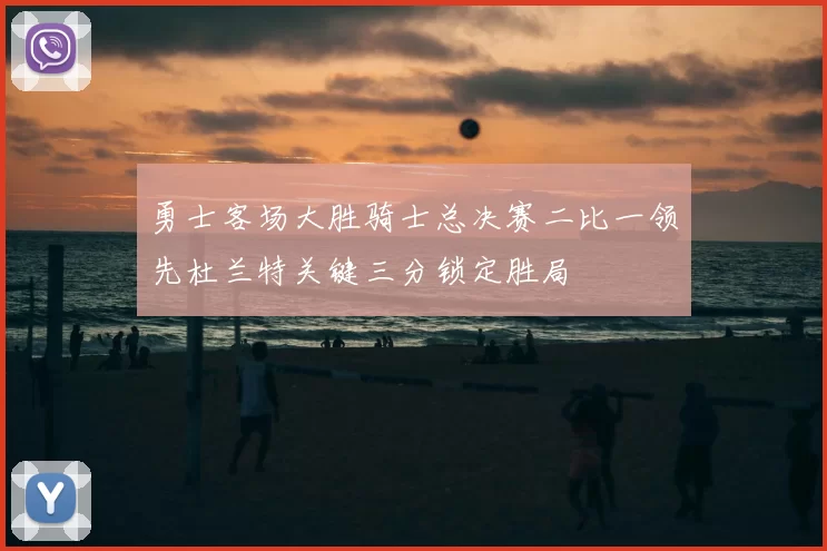 勇士客场大胜骑士总决赛二比一领先杜兰特关键三分锁定胜局