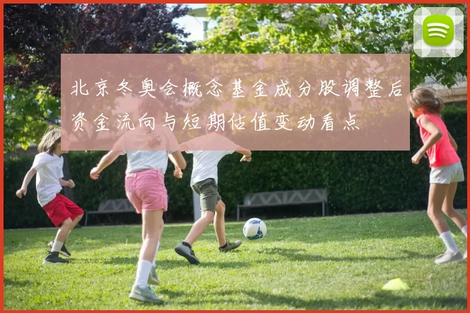 北京冬奥会概念基金成分股调整后资金流向与短期估值变动看点