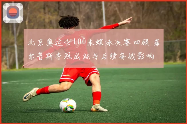 北京奥运会100米蝶泳决赛回顾 菲尔普斯夺冠成就与后续备战影响