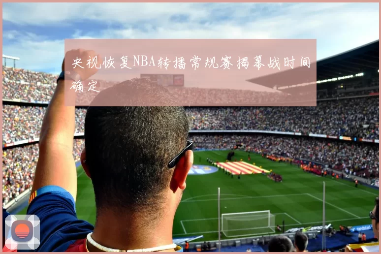 央视恢复NBA转播常规赛揭幕战时间确定