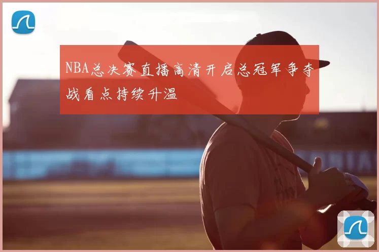 NBA总决赛直播高清开启总冠军争夺战看点持续升温