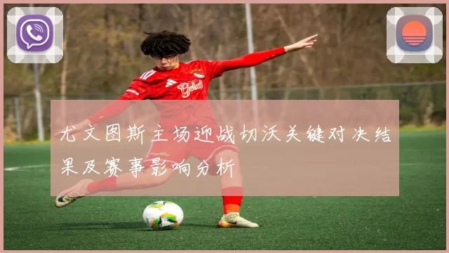 尤文图斯主场迎战切沃关键对决结果及赛事影响分析