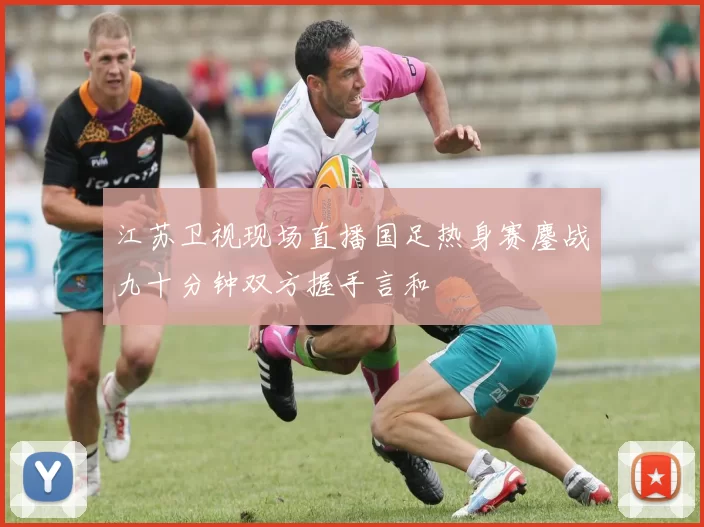 江苏卫视现场直播国足热身赛鏖战九十分钟双方握手言和