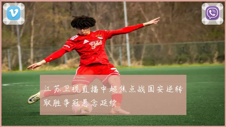 江苏卫视直播中超焦点战国安逆转取胜争冠悬念延续