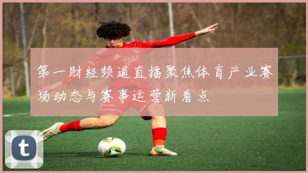 第一财经频道直播聚焦体育产业赛场动态与赛事运营新看点