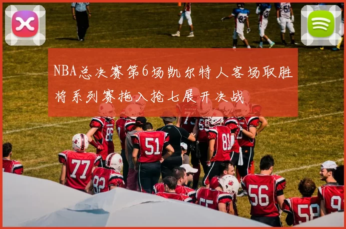 NBA总决赛第6场凯尔特人客场取胜将系列赛拖入抢七展开决战
