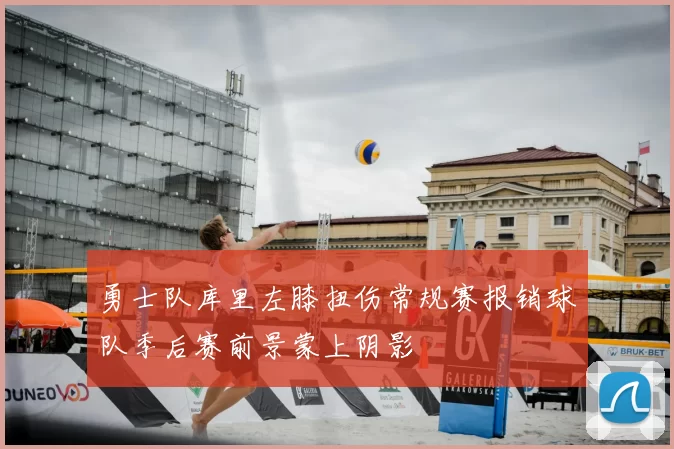 勇士队库里左膝扭伤常规赛报销球队季后赛前景蒙上阴影