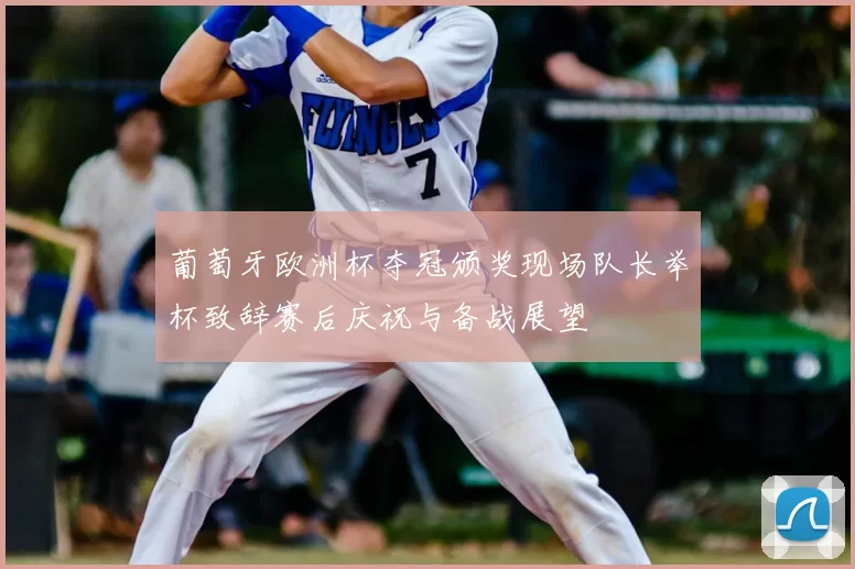 葡萄牙欧洲杯夺冠颁奖现场队长举杯致辞赛后庆祝与备战展望