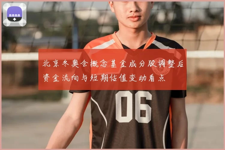 北京冬奥会概念基金成分股调整后资金流向与短期估值变动看点