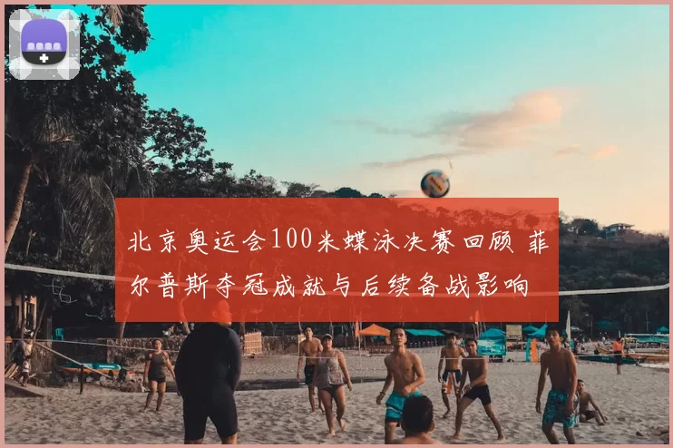 北京奥运会100米蝶泳决赛回顾 菲尔普斯夺冠成就与后续备战影响