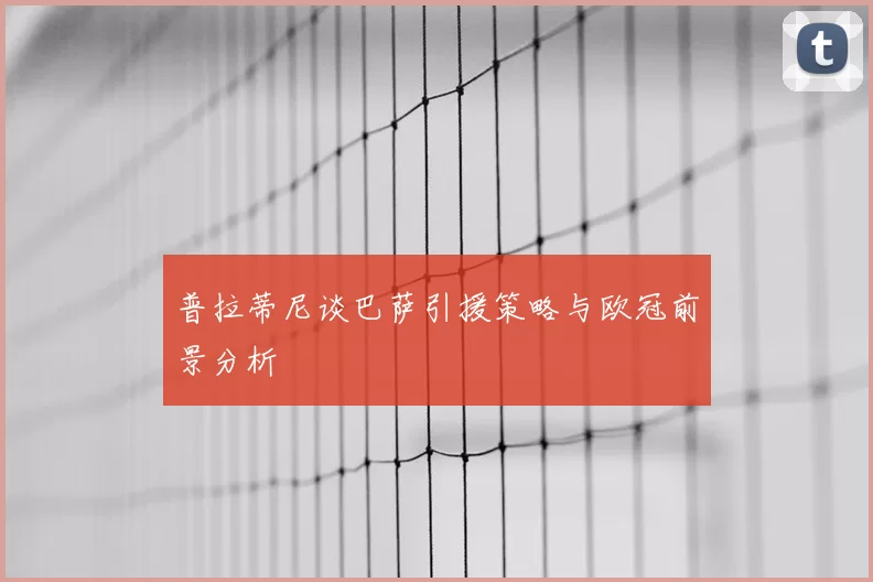 普拉蒂尼谈巴萨引援策略与欧冠前景分析