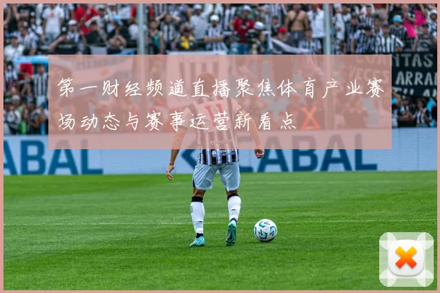 第一财经频道直播聚焦体育产业赛场动态与赛事运营新看点